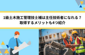 1級土木施工管理技士補は主任技術者になれる？取得するメリットも4つ紹介