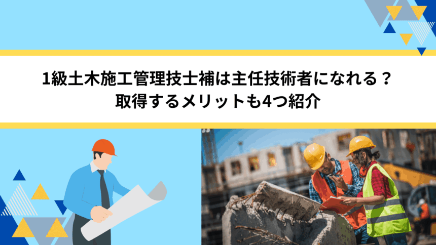 1級土木施工管理技士補は主任技術者になれる？取得するメリットも4つ紹介