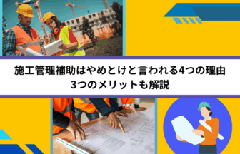 施工管理補助はやめとけと言われる4つの理由｜3つのメリットも解説