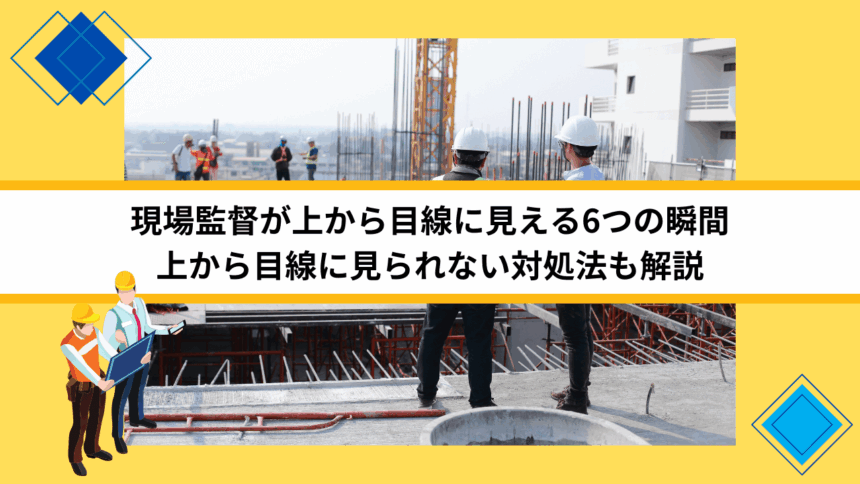 現場監督が上から目線に見える6つの瞬間｜上から目線に見られない対処法も解説