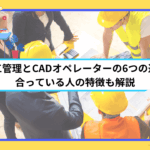 施工管理とCADオペレーターの6つの違い｜合っている人の特徴も解説