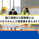 施工管理の工程管理とは｜求められるスキルと工程管理を覚える4つの方法