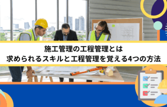 施工管理の工程管理とは｜求められるスキルと工程管理を覚える4つの方法