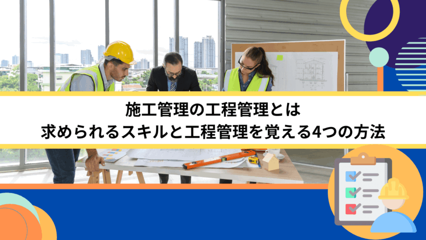 施工管理の工程管理とは｜求められるスキルと工程管理を覚える4つの方法