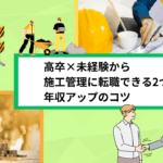 高卒×未経験から施工管理に転職できる2つの理由｜年収アップのコツ