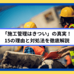 「施工管理はきつい」の真実！15の理由と対処法を徹底解説