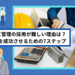 施工管理の採用が難しい理由は？ 採用を成功させるための7ステップ