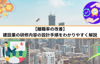 【離職率の改善】建設業の研修内容の設計手順をわかりやすく解説