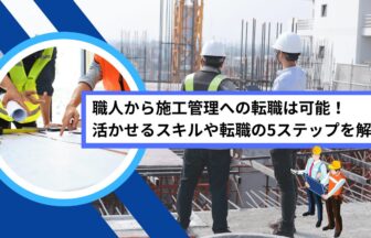 職人から施工管理への転職は可能！活かせるスキルや転職の5ステップを解説