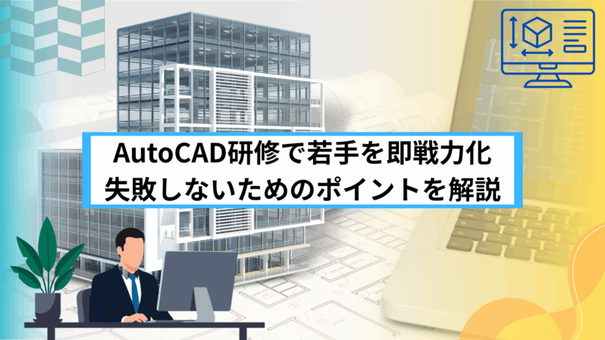 AutoCAD研修で若手を即戦力化 失敗しないためのポイントを解説