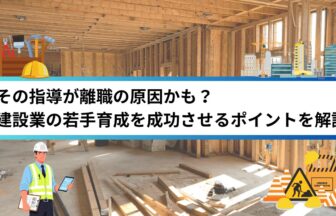 その指導が離職の原因かも？建設業の若手育成を成功させるポイントを解説