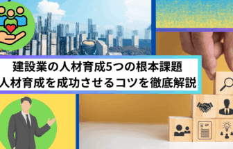 建設業の人材育成5つの根本課題 人材育成を成功させるコツを徹底解説